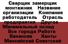 Сварщик-замерщик-монтажник › Название организации ­ Компания-работодатель › Отрасль предприятия ­ Другое › Минимальный оклад ­ 1 - Все города Работа » Вакансии   . Ханты-Мансийский,Советский г.